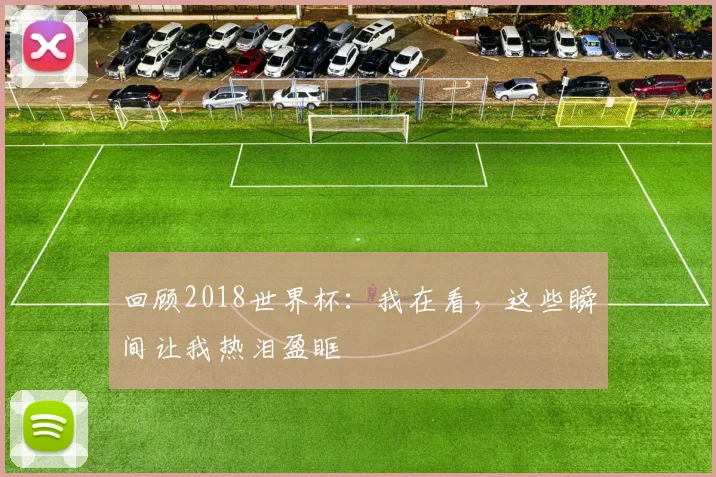 回顾2018世界杯：我在看，这些瞬间让我热泪盈眶