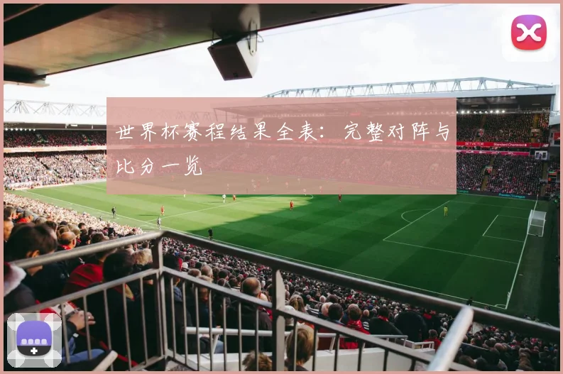 世界杯赛程结果全表：完整对阵与比分一览